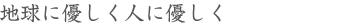 地球に優しく人に優しく